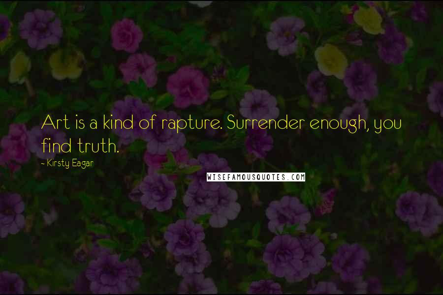 Kirsty Eagar Quotes: Art is a kind of rapture. Surrender enough, you find truth.