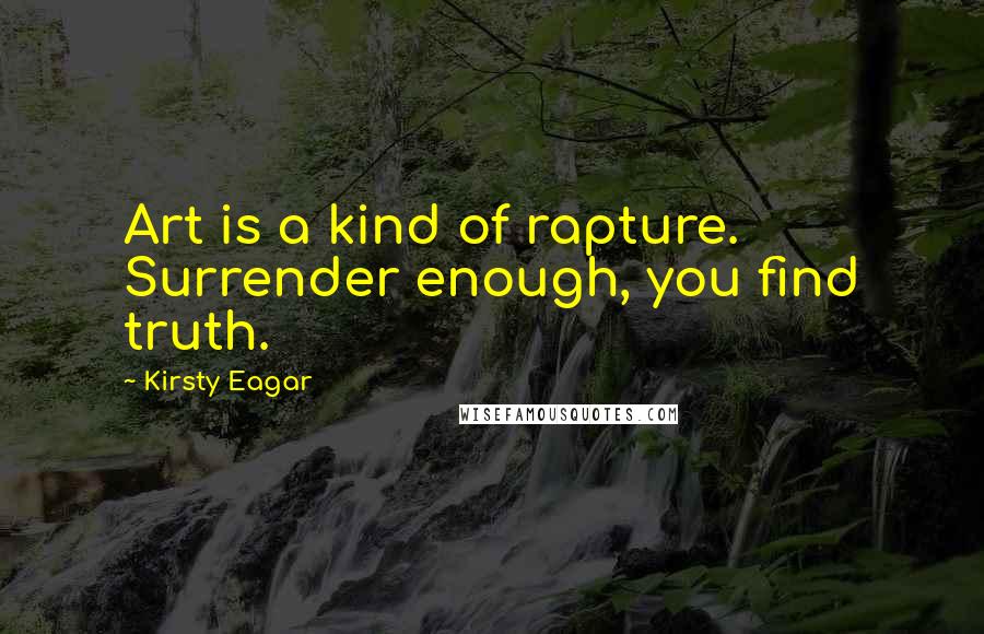 Kirsty Eagar Quotes: Art is a kind of rapture. Surrender enough, you find truth.