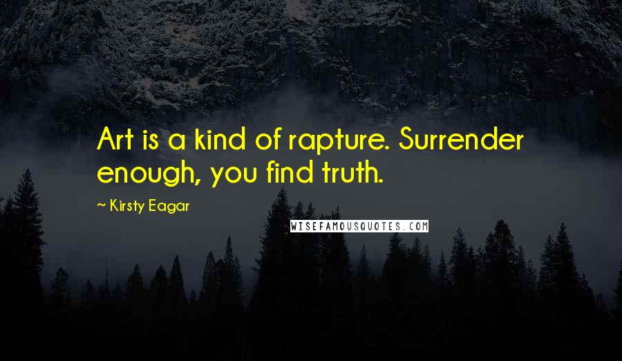 Kirsty Eagar Quotes: Art is a kind of rapture. Surrender enough, you find truth.