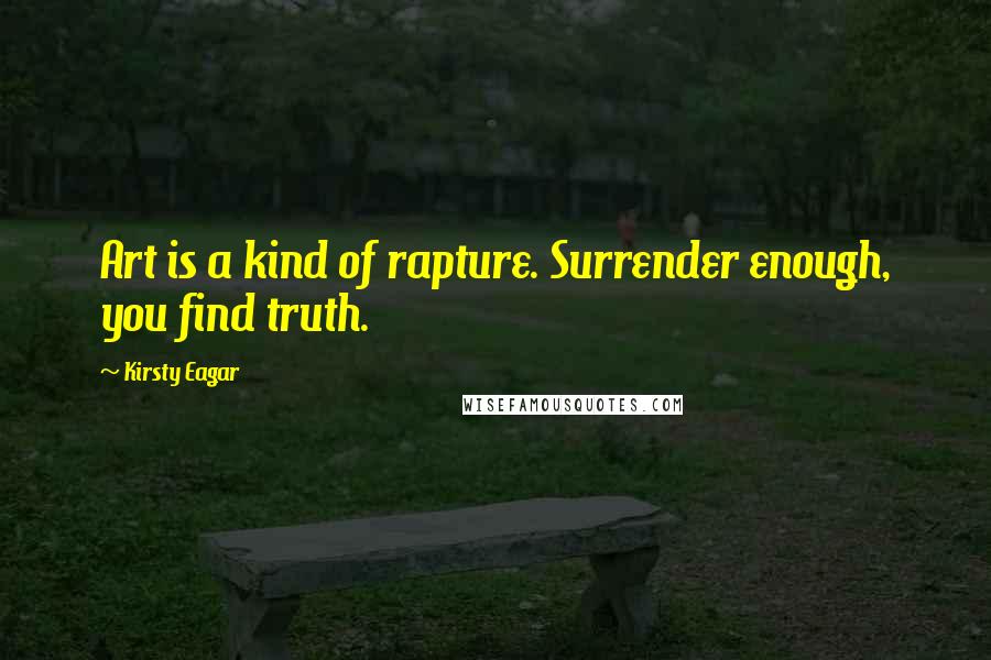 Kirsty Eagar Quotes: Art is a kind of rapture. Surrender enough, you find truth.