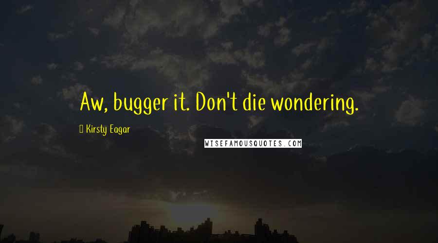 Kirsty Eagar Quotes: Aw, bugger it. Don't die wondering.