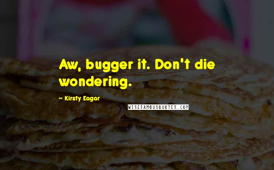 Kirsty Eagar Quotes: Aw, bugger it. Don't die wondering.