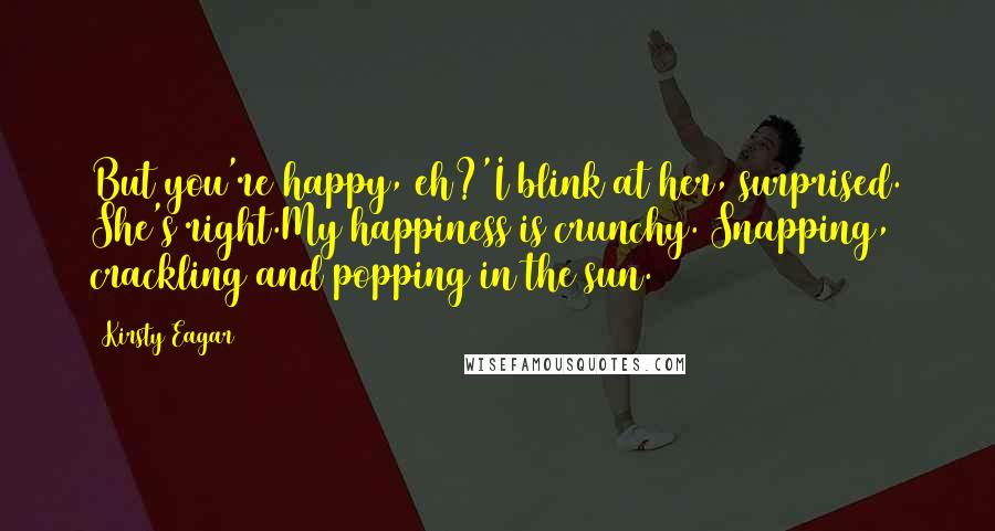 Kirsty Eagar Quotes: But you're happy, eh?'I blink at her, surprised. She's right.My happiness is crunchy. Snapping, crackling and popping in the sun.