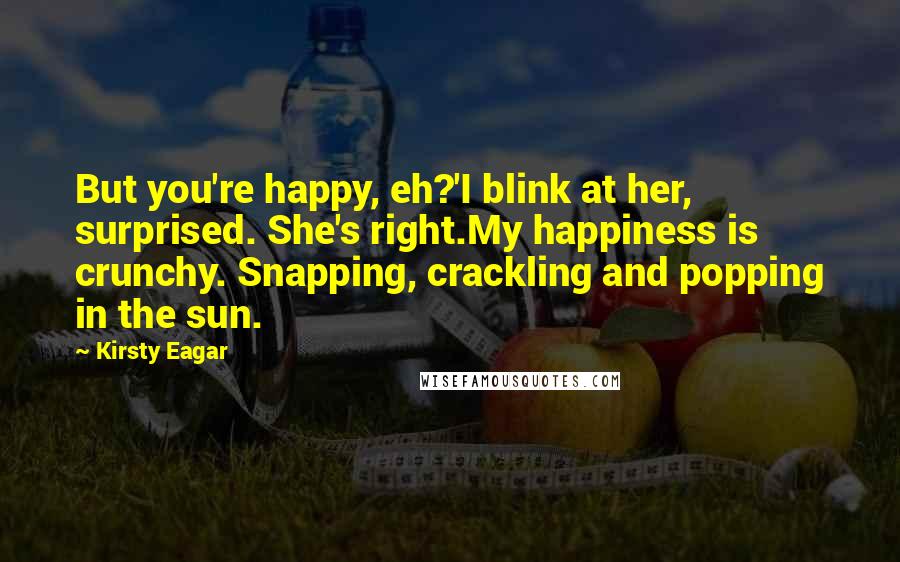 Kirsty Eagar Quotes: But you're happy, eh?'I blink at her, surprised. She's right.My happiness is crunchy. Snapping, crackling and popping in the sun.