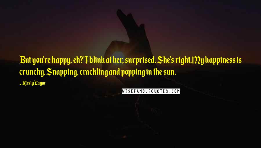 Kirsty Eagar Quotes: But you're happy, eh?'I blink at her, surprised. She's right.My happiness is crunchy. Snapping, crackling and popping in the sun.