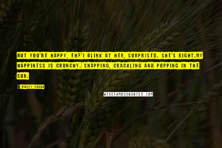 Kirsty Eagar Quotes: But you're happy, eh?'I blink at her, surprised. She's right.My happiness is crunchy. Snapping, crackling and popping in the sun.