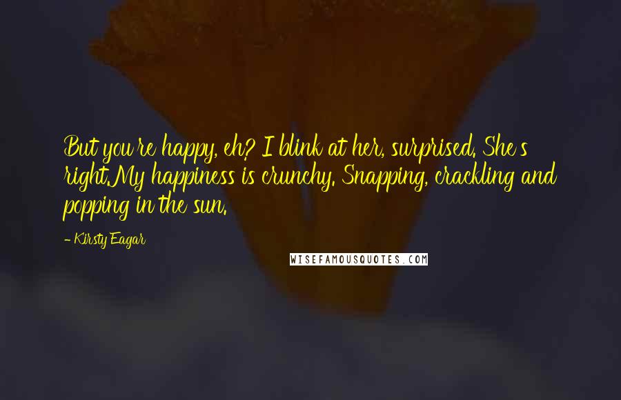 Kirsty Eagar Quotes: But you're happy, eh?'I blink at her, surprised. She's right.My happiness is crunchy. Snapping, crackling and popping in the sun.