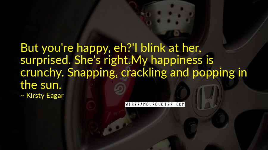 Kirsty Eagar Quotes: But you're happy, eh?'I blink at her, surprised. She's right.My happiness is crunchy. Snapping, crackling and popping in the sun.