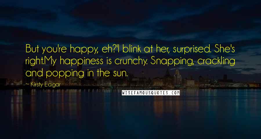 Kirsty Eagar Quotes: But you're happy, eh?'I blink at her, surprised. She's right.My happiness is crunchy. Snapping, crackling and popping in the sun.