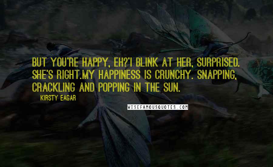 Kirsty Eagar Quotes: But you're happy, eh?'I blink at her, surprised. She's right.My happiness is crunchy. Snapping, crackling and popping in the sun.