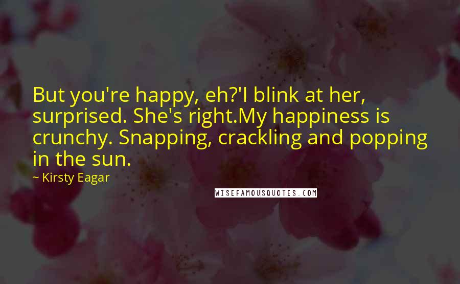 Kirsty Eagar Quotes: But you're happy, eh?'I blink at her, surprised. She's right.My happiness is crunchy. Snapping, crackling and popping in the sun.