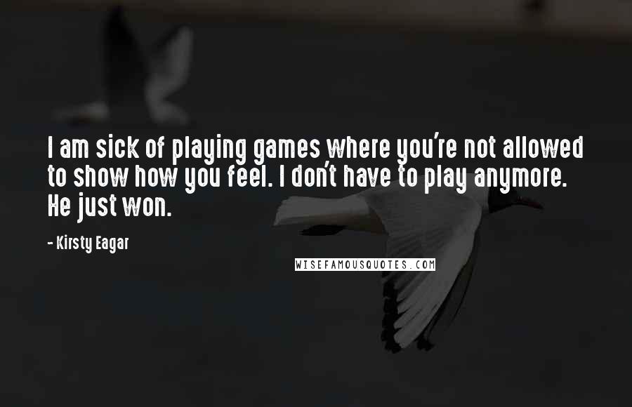 Kirsty Eagar Quotes: I am sick of playing games where you're not allowed to show how you feel. I don't have to play anymore. He just won.