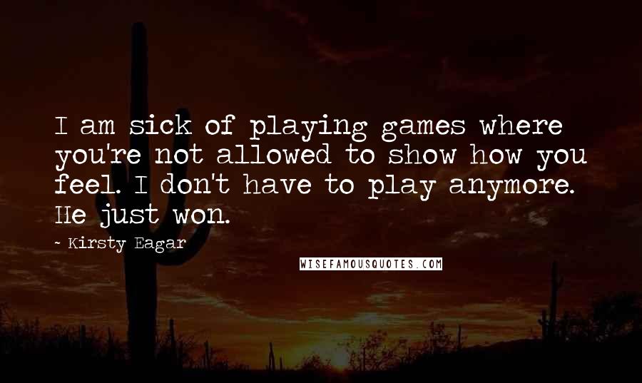 Kirsty Eagar Quotes: I am sick of playing games where you're not allowed to show how you feel. I don't have to play anymore. He just won.