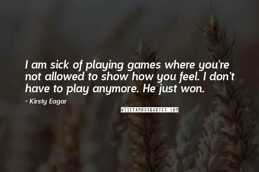 Kirsty Eagar Quotes: I am sick of playing games where you're not allowed to show how you feel. I don't have to play anymore. He just won.