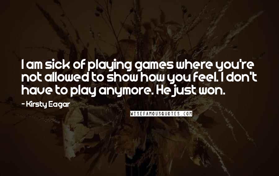 Kirsty Eagar Quotes: I am sick of playing games where you're not allowed to show how you feel. I don't have to play anymore. He just won.