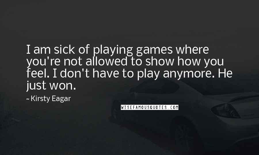 Kirsty Eagar Quotes: I am sick of playing games where you're not allowed to show how you feel. I don't have to play anymore. He just won.