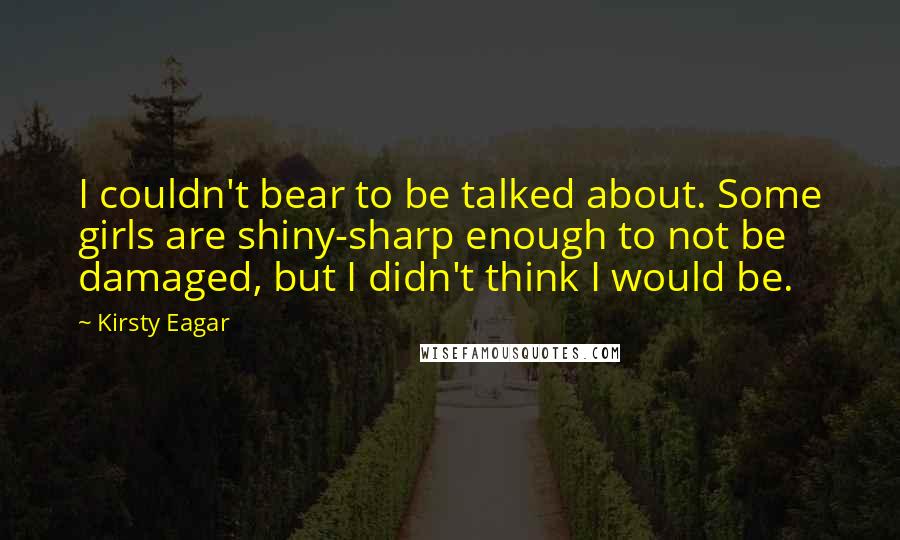 Kirsty Eagar Quotes: I couldn't bear to be talked about. Some girls are shiny-sharp enough to not be damaged, but I didn't think I would be.