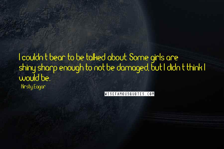 Kirsty Eagar Quotes: I couldn't bear to be talked about. Some girls are shiny-sharp enough to not be damaged, but I didn't think I would be.