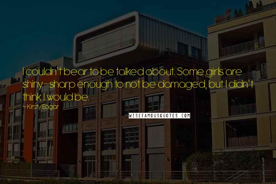 Kirsty Eagar Quotes: I couldn't bear to be talked about. Some girls are shiny-sharp enough to not be damaged, but I didn't think I would be.