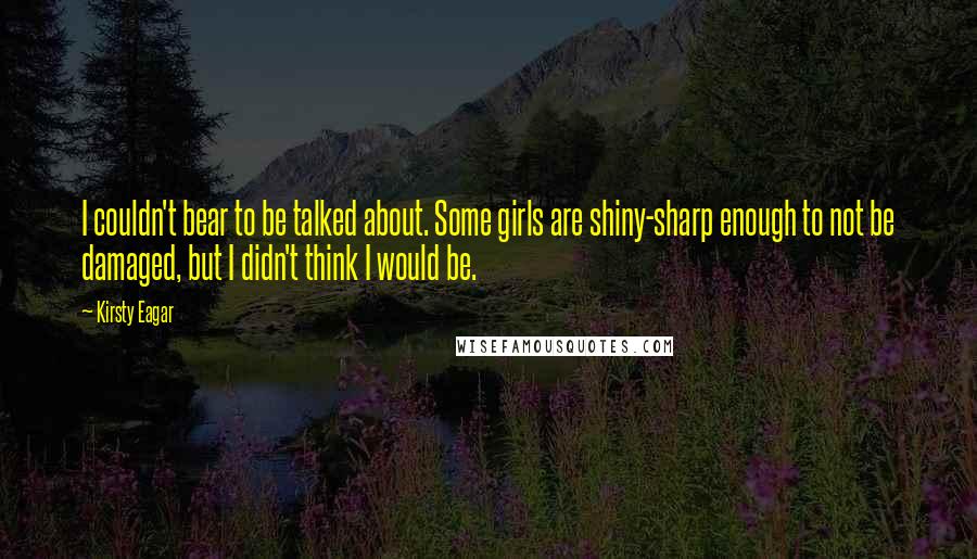 Kirsty Eagar Quotes: I couldn't bear to be talked about. Some girls are shiny-sharp enough to not be damaged, but I didn't think I would be.
