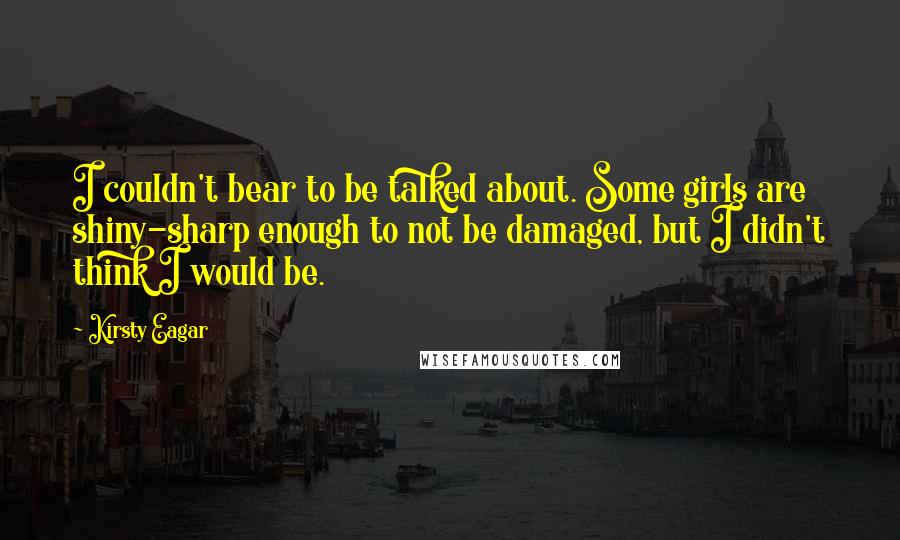 Kirsty Eagar Quotes: I couldn't bear to be talked about. Some girls are shiny-sharp enough to not be damaged, but I didn't think I would be.