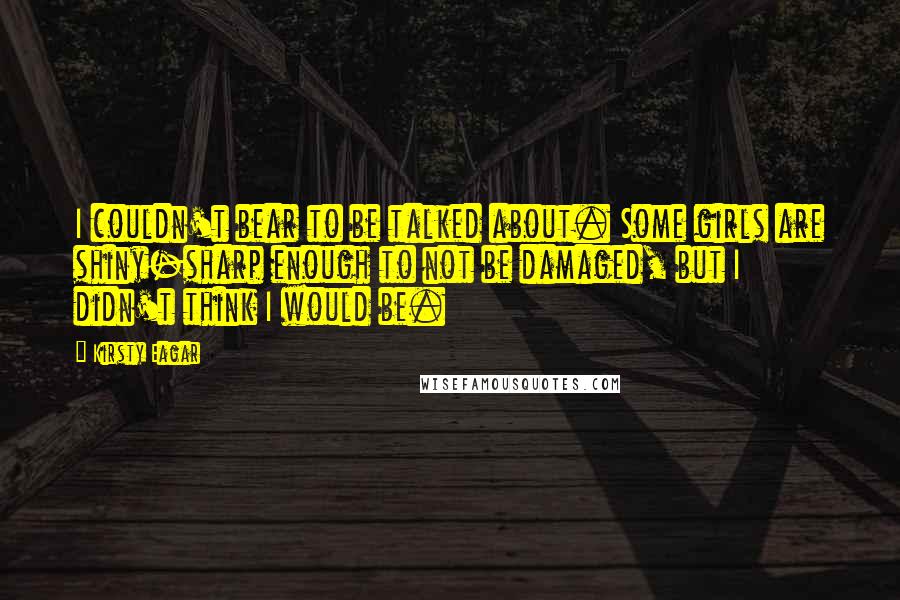Kirsty Eagar Quotes: I couldn't bear to be talked about. Some girls are shiny-sharp enough to not be damaged, but I didn't think I would be.