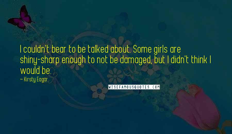Kirsty Eagar Quotes: I couldn't bear to be talked about. Some girls are shiny-sharp enough to not be damaged, but I didn't think I would be.