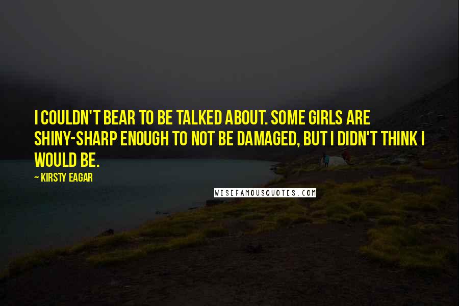 Kirsty Eagar Quotes: I couldn't bear to be talked about. Some girls are shiny-sharp enough to not be damaged, but I didn't think I would be.