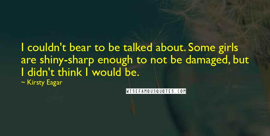 Kirsty Eagar Quotes: I couldn't bear to be talked about. Some girls are shiny-sharp enough to not be damaged, but I didn't think I would be.
