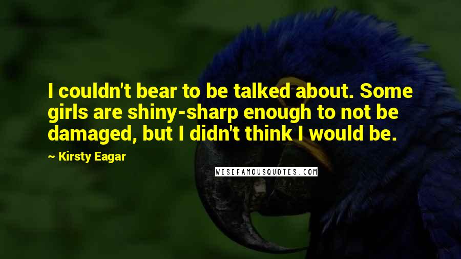 Kirsty Eagar Quotes: I couldn't bear to be talked about. Some girls are shiny-sharp enough to not be damaged, but I didn't think I would be.