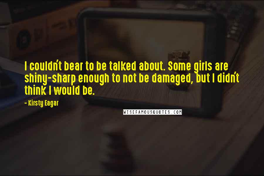 Kirsty Eagar Quotes: I couldn't bear to be talked about. Some girls are shiny-sharp enough to not be damaged, but I didn't think I would be.