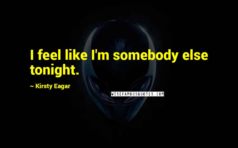 Kirsty Eagar Quotes: I feel like I'm somebody else tonight.