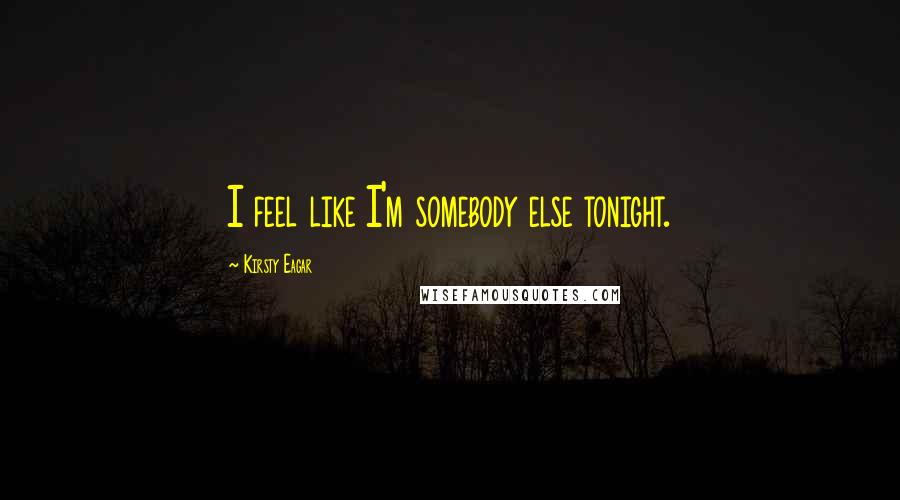 Kirsty Eagar Quotes: I feel like I'm somebody else tonight.