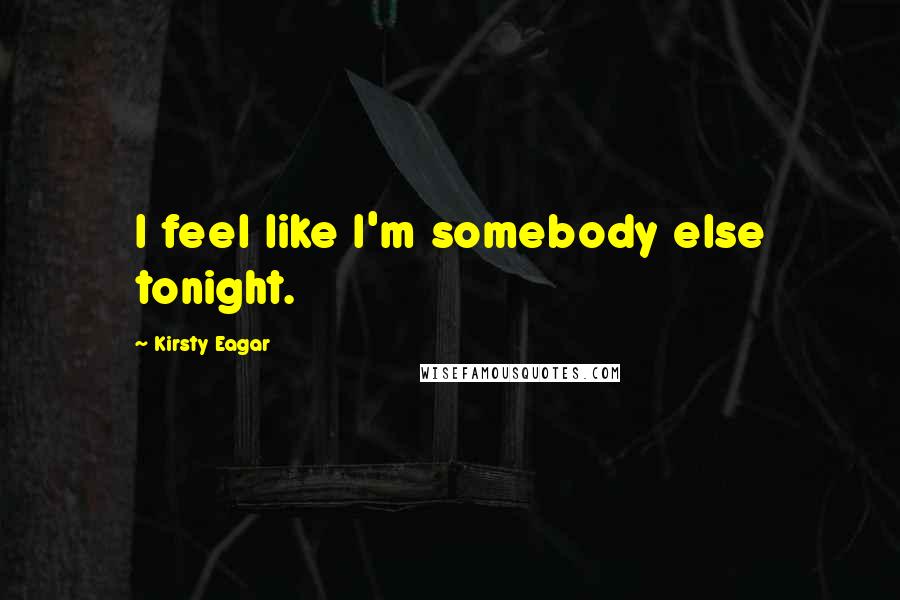 Kirsty Eagar Quotes: I feel like I'm somebody else tonight.
