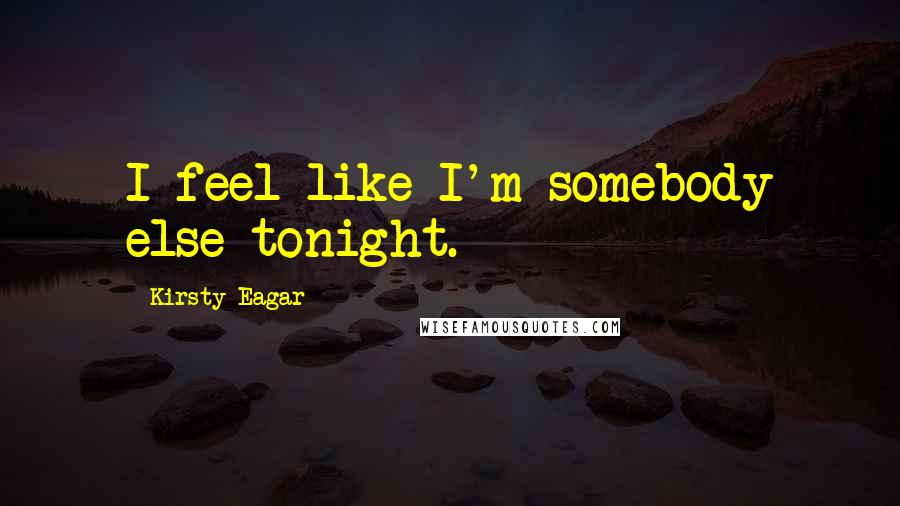 Kirsty Eagar Quotes: I feel like I'm somebody else tonight.