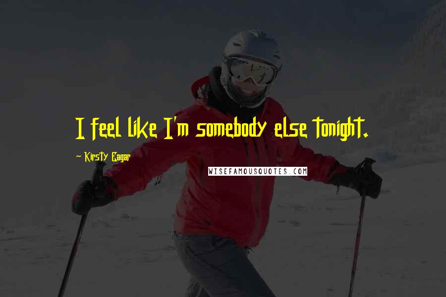 Kirsty Eagar Quotes: I feel like I'm somebody else tonight.