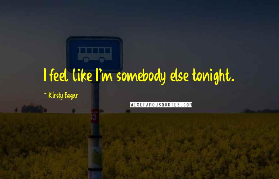 Kirsty Eagar Quotes: I feel like I'm somebody else tonight.