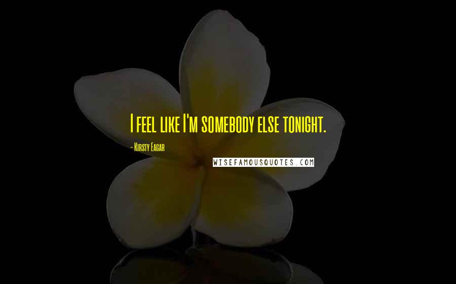 Kirsty Eagar Quotes: I feel like I'm somebody else tonight.