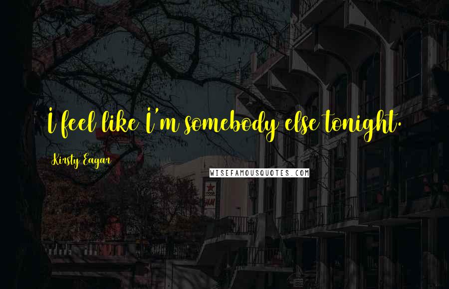 Kirsty Eagar Quotes: I feel like I'm somebody else tonight.