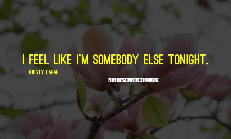 Kirsty Eagar Quotes: I feel like I'm somebody else tonight.