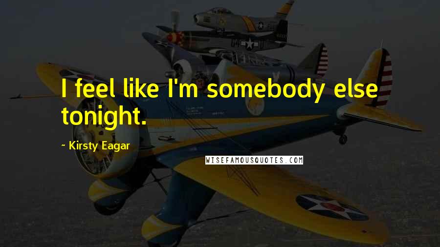 Kirsty Eagar Quotes: I feel like I'm somebody else tonight.
