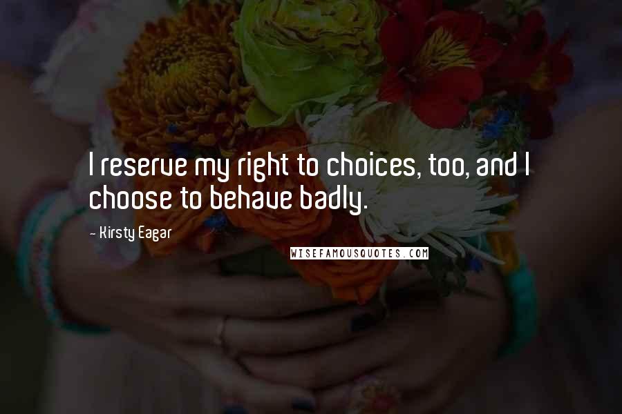 Kirsty Eagar Quotes: I reserve my right to choices, too, and I choose to behave badly.