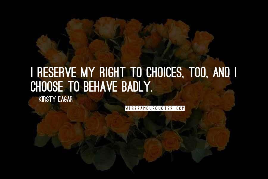 Kirsty Eagar Quotes: I reserve my right to choices, too, and I choose to behave badly.