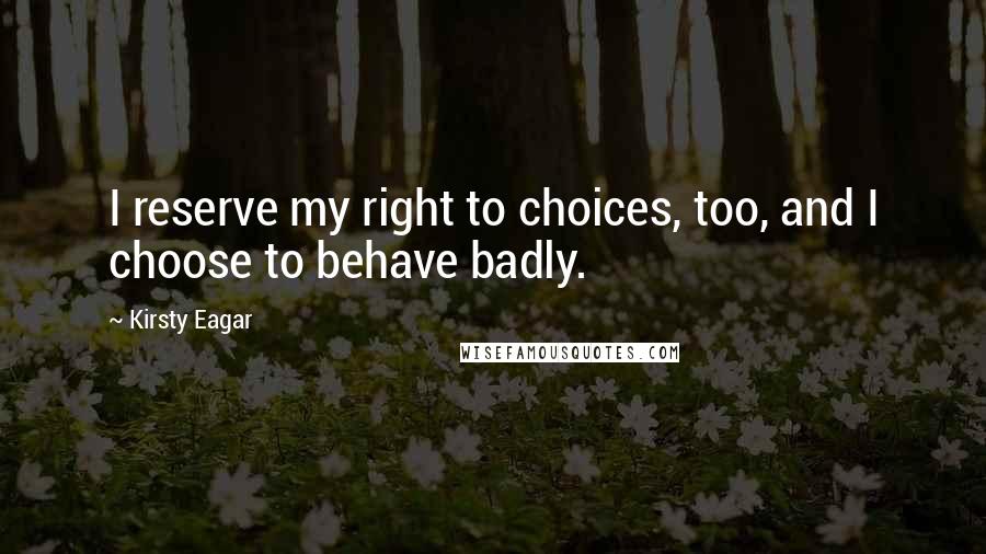 Kirsty Eagar Quotes: I reserve my right to choices, too, and I choose to behave badly.