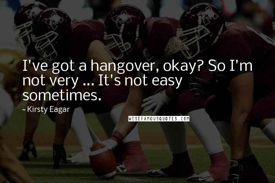 Kirsty Eagar Quotes: I've got a hangover, okay? So I'm not very ... It's not easy sometimes.