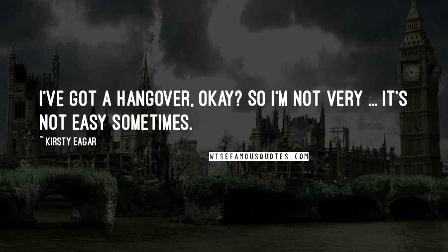 Kirsty Eagar Quotes: I've got a hangover, okay? So I'm not very ... It's not easy sometimes.