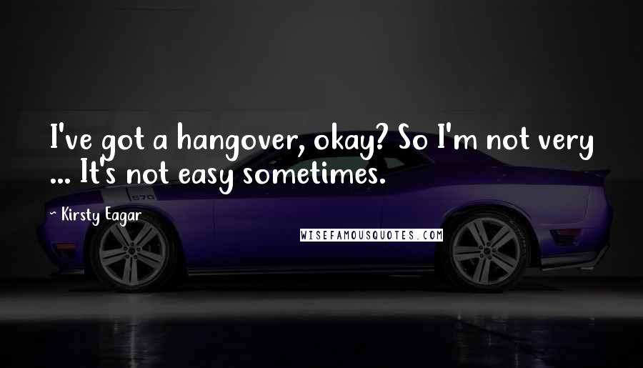 Kirsty Eagar Quotes: I've got a hangover, okay? So I'm not very ... It's not easy sometimes.