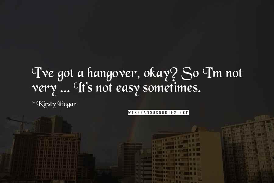 Kirsty Eagar Quotes: I've got a hangover, okay? So I'm not very ... It's not easy sometimes.