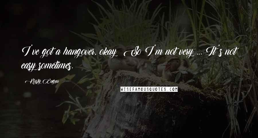 Kirsty Eagar Quotes: I've got a hangover, okay? So I'm not very ... It's not easy sometimes.