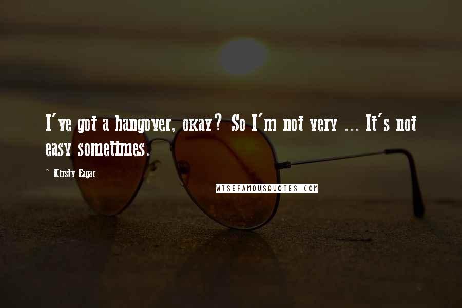 Kirsty Eagar Quotes: I've got a hangover, okay? So I'm not very ... It's not easy sometimes.